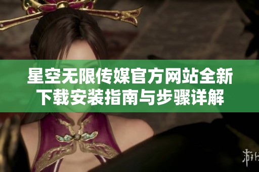 星空无限传媒官方网站全新下载安装指南与步骤详解