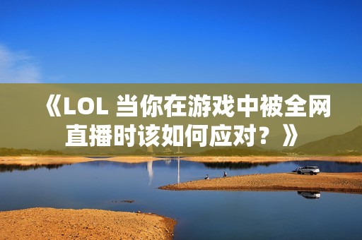 《LOL 当你在游戏中被全网直播时该如何应对？》