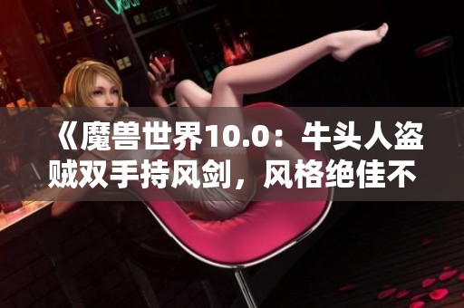 《魔兽世界10.0：牛头人盗贼双手持风剑，风格绝佳不容错过》