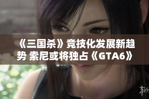 《三国杀》竞技化发展新趋势 索尼或将独占《GTA6》营销权