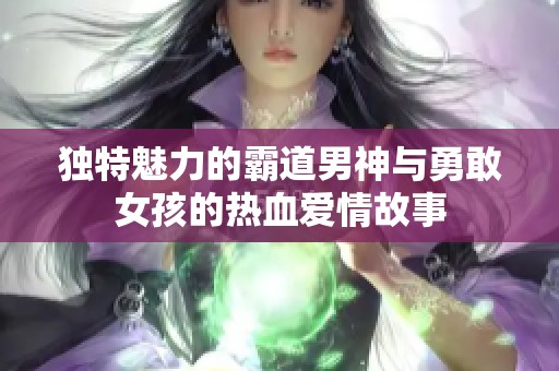 独特魅力的霸道男神与勇敢女孩的热血爱情故事