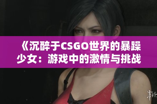 《沉醉于CSGO世界的暴躁少女：游戏中的激情与挑战》