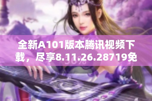 全新A101版本腾讯视频下载，尽享8.11.26.28719免费体验