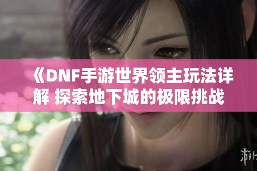 《DNF手游世界领主玩法详解 探索地下城的极限挑战》