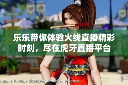 乐乐带你体验火线直播精彩时刻，尽在虎牙直播平台