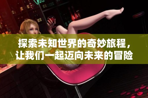 探索未知世界的奇妙旅程，让我们一起迈向未来的冒险
