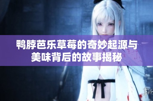鸭脖芭乐草莓的奇妙起源与美味背后的故事揭秘