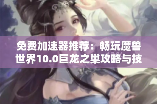 免费加速器推荐：畅玩魔兽世界10.0巨龙之巢攻略与技巧分享