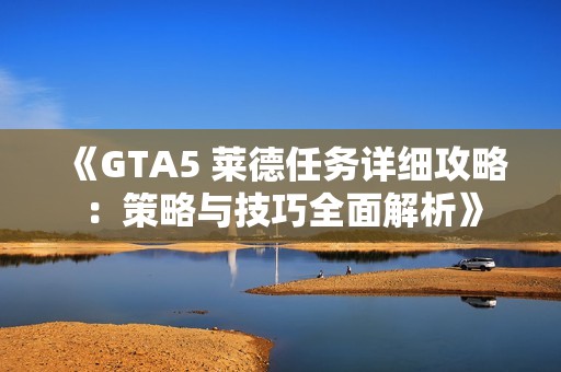 《GTA5 莱德任务详细攻略：策略与技巧全面解析》