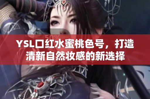 YSL口红水蜜桃色号，打造清新自然妆感的新选择