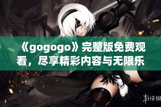 《gogogo》完整版免费观看，尽享精彩内容与无限乐趣！