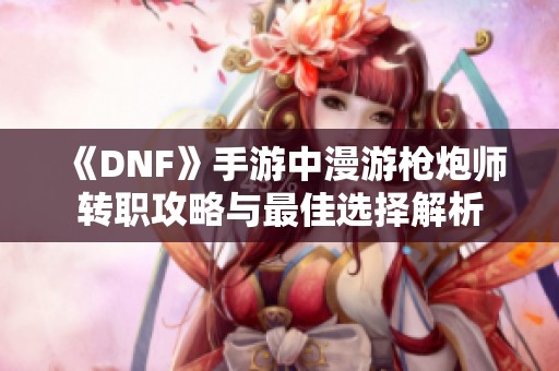 《DNF》手游中漫游枪炮师转职攻略与最佳选择解析