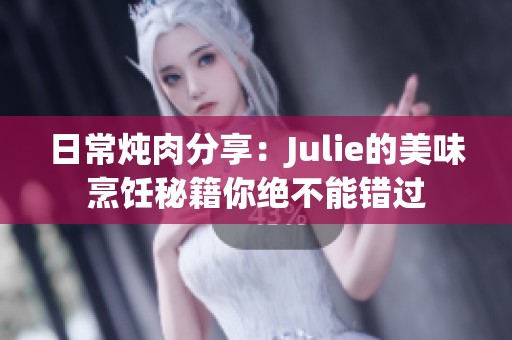 日常炖肉分享：Julie的美味烹饪秘籍你绝不能错过