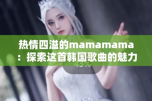 热情四溢的mamamama：探索这首韩国歌曲的魅力与意义