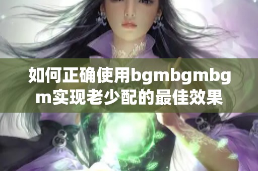 如何正确使用bgmbgmbgm实现老少配的最佳效果