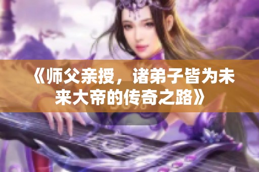 《师父亲授，诸弟子皆为未来大帝的传奇之路》