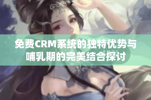 免费CRM系统的独特优势与哺乳期的完美结合探讨