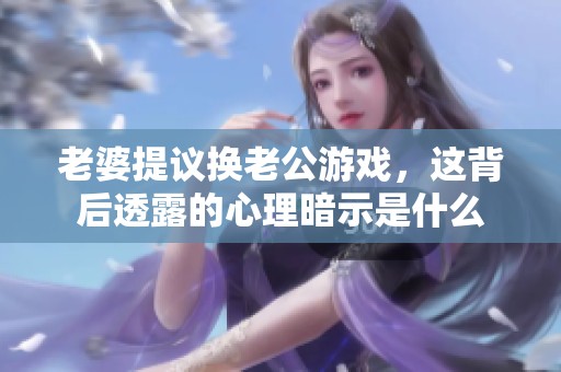 老婆提议换老公游戏，这背后透露的心理暗示是什么