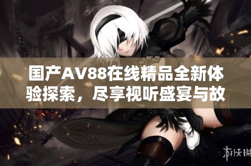 国产AV88在线精品全新体验探索，尽享视听盛宴与故事魅力