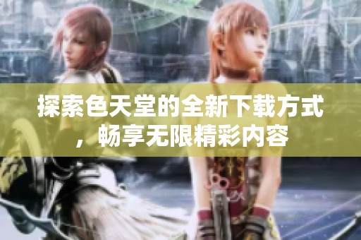 探索色天堂的全新下载方式，畅享无限精彩内容