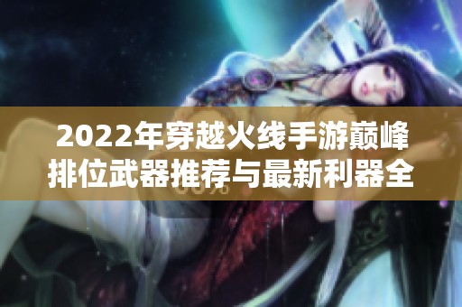 2022年穿越火线手游巅峰排位武器推荐与最新利器全解析