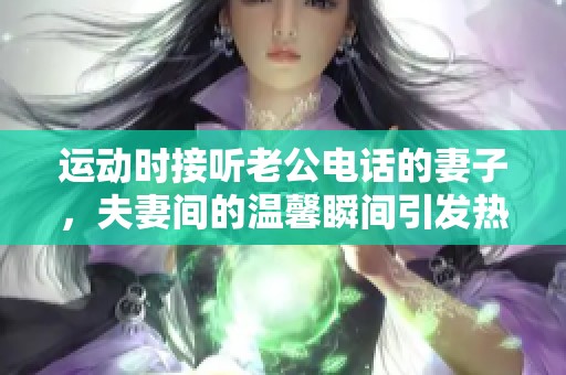 运动时接听老公电话的妻子，夫妻间的温馨瞬间引发热议