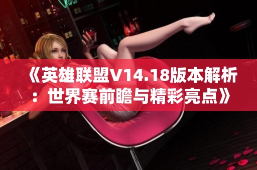 《英雄联盟V14.18版本解析：世界赛前瞻与精彩亮点》