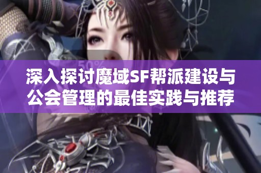 深入探讨魔域SF帮派建设与公会管理的最佳实践与推荐策略