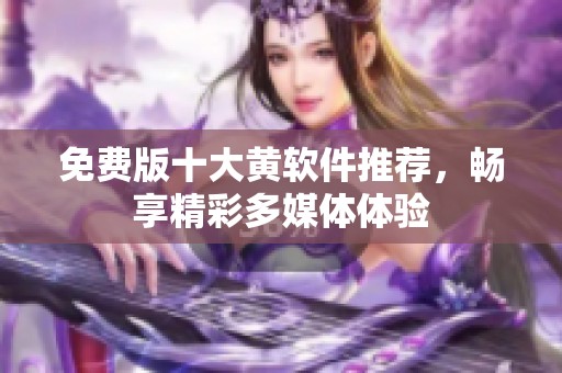 免费版十大黄软件推荐，畅享精彩多媒体体验