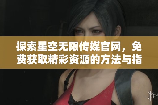 探索星空无限传媒官网，免费获取精彩资源的方法与指南