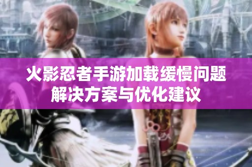 火影忍者手游加载缓慢问题解决方案与优化建议