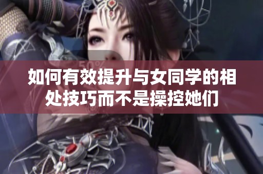 如何有效提升与女同学的相处技巧而不是操控她们