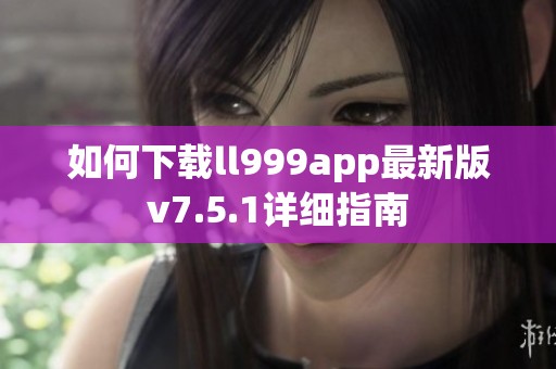 如何下载ll999app最新版v7.5.1详细指南