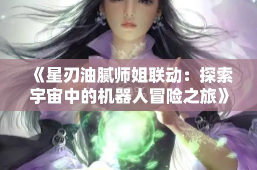 《星刃油腻师姐联动：探索宇宙中的机器人冒险之旅》