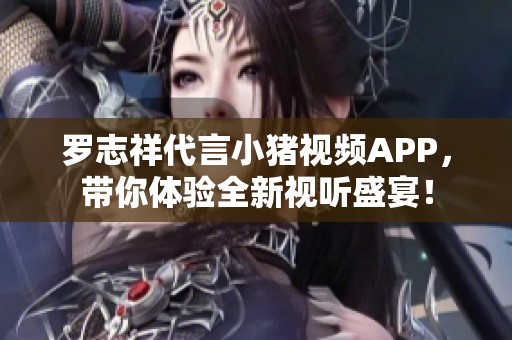 罗志祥代言小猪视频APP，带你体验全新视听盛宴！