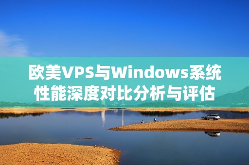 欧美VPS与Windows系统性能深度对比分析与评估