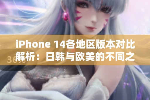 iPhone 14各地区版本对比解析：日韩与欧美的不同之处