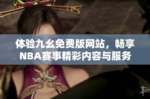 体验九幺免费版网站，畅享NBA赛事精彩内容与服务