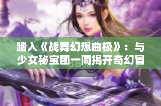 踏入《战舞幻想曲极》：与少女秘宝团一同揭开奇幻冒险之旅