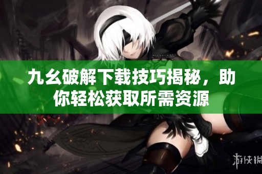 九幺破解下载技巧揭秘，助你轻松获取所需资源