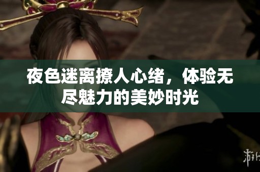 夜色迷离撩人心绪，体验无尽魅力的美妙时光