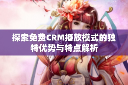 探索免费CRM播放模式的独特优势与特点解析