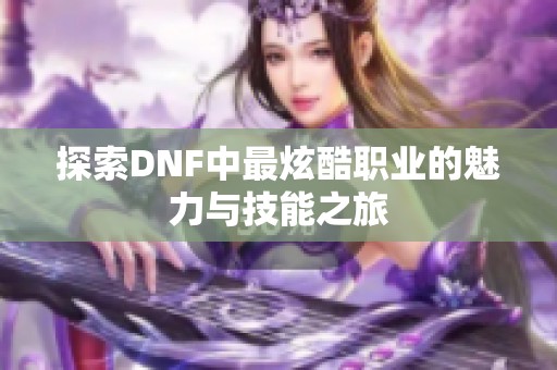 探索DNF中最炫酷职业的魅力与技能之旅