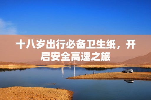 十八岁出行必备卫生纸，开启安全高速之旅