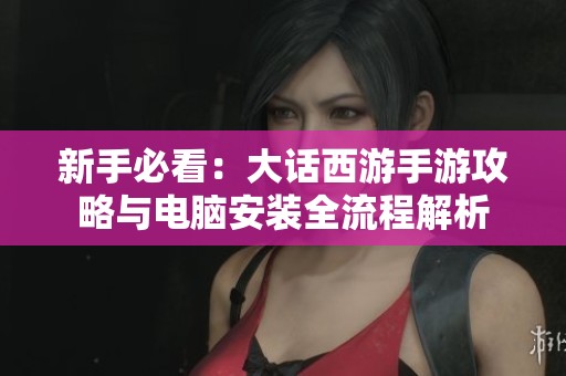 新手必看：大话西游手游攻略与电脑安装全流程解析