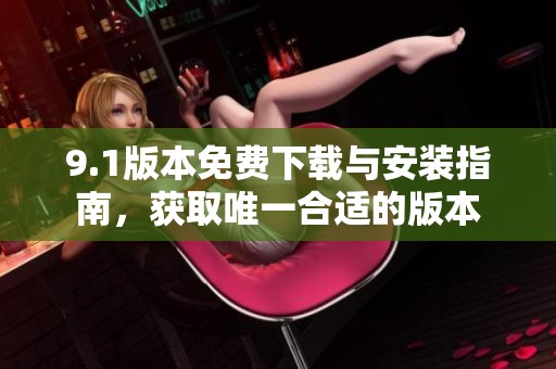 9.1版本免费下载与安装指南，获取唯一合适的版本