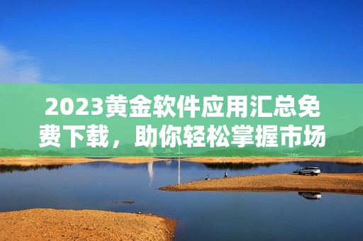 2023黄金软件应用汇总免费下载，助你轻松掌握市场动态