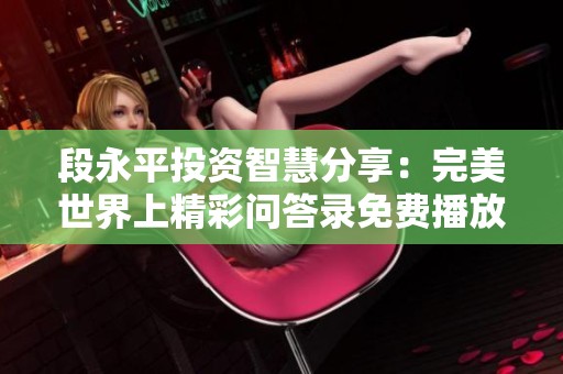 段永平投资智慧分享：完美世界上精彩问答录免费播放