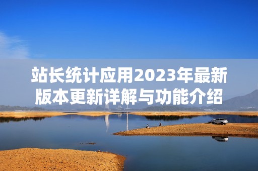 站长统计应用2023年最新版本更新详解与功能介绍