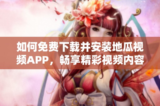 如何免费下载并安装地瓜视频APP，畅享精彩视频内容